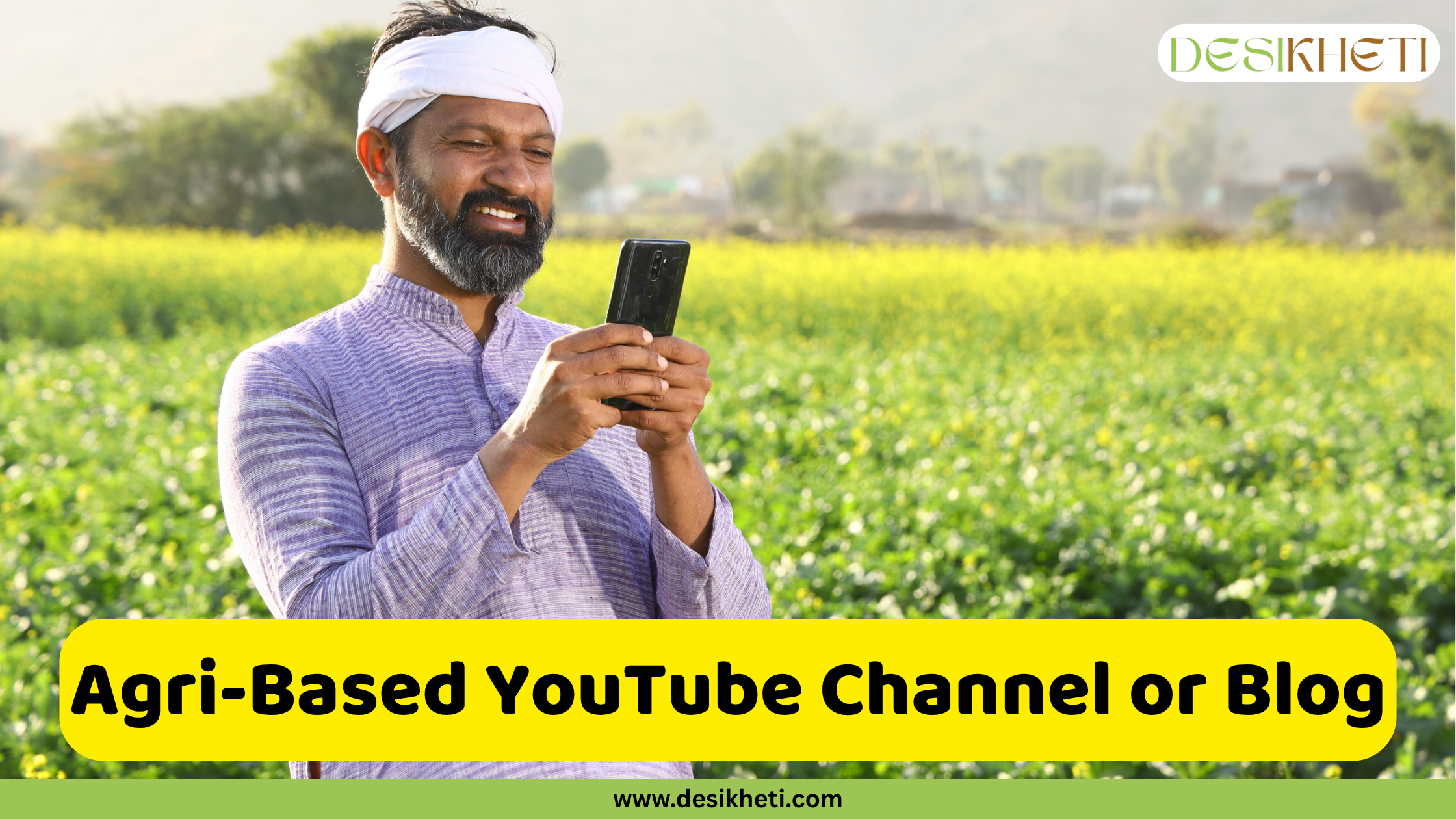 Agri-Based YouTube Channel or Blog A man with a graying beard, wearing a light purple striped shirt and a white cloth wrapped around his head, smiles as he looks at a smartphone he is holding. He is standing in a vibrant green field with yellow flowers in the background, suggesting an agricultural setting. The sky is overcast, providing soft lighting. A bright yellow rounded rectangle is superimposed at the bottom, displaying the text "Agri-Based YouTube Channel or Blog" in bold, dark text. The "DESIKHETI" logo is visible in the top right corner, and the website address "www.desikheti.com" is at the bottom. Given his attire and the agricultural backdrop, the man likely appears to be a farmer in the Hyderabad, Telangana, India region. This image likely promotes the idea of creating online content, such as a YouTube channel or blog, focused on agriculture.